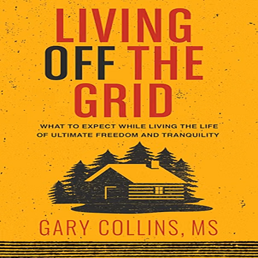 Living Off the Grid: What to Expect While Living the Life of Ultimate Freedom and Tranquility 